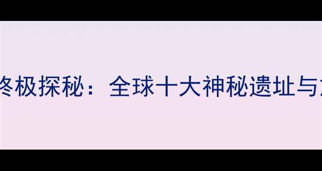 图片 亚特兰蒂斯传说真实地点终极探秘：全球十大神秘遗址与旅游攻略（附详细行程）2