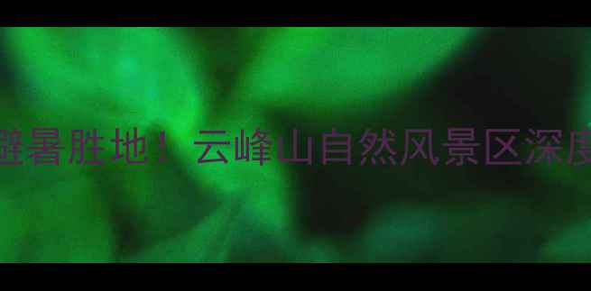 图片 京郊秘境·避暑胜地！云峰山自然风景区深度游玩全攻略