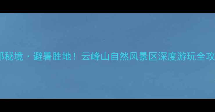 图片 京郊秘境·避暑胜地！云峰山自然风景区深度游玩全攻略1