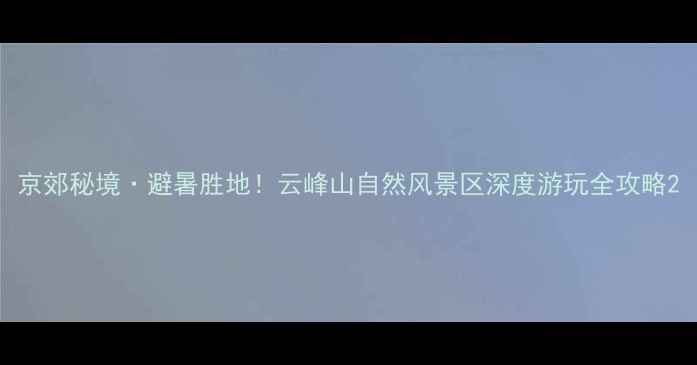 图片 京郊秘境·避暑胜地！云峰山自然风景区深度游玩全攻略2