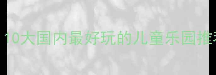 图片 亲子游必去！10大国内最好玩的儿童乐园推荐及游玩攻略