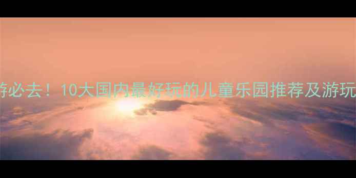 图片 亲子游必去！10大国内最好玩的儿童乐园推荐及游玩攻略1
