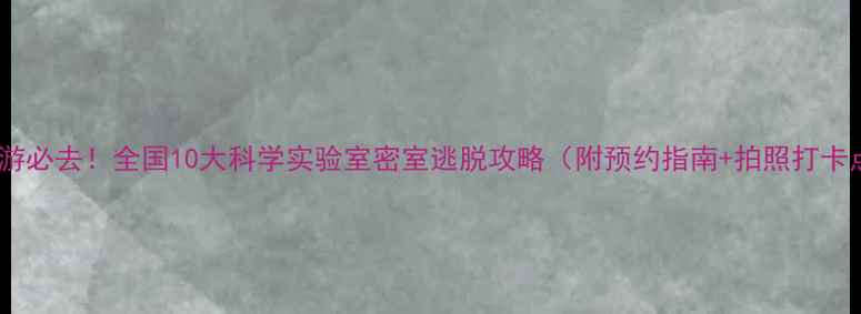 图片 亲子游必去！全国10大科学实验室密室逃脱攻略（附预约指南+拍照打卡点）2