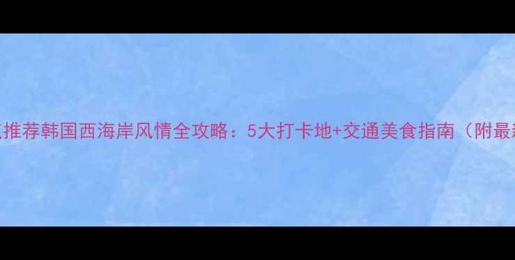 图片 仁川必去景点推荐韩国西海岸风情全攻略：5大打卡地+交通美食指南（附最新游玩攻略）