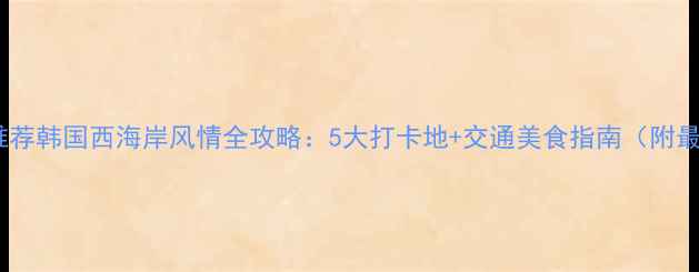 图片 仁川必去景点推荐韩国西海岸风情全攻略：5大打卡地+交通美食指南（附最新游玩攻略）2