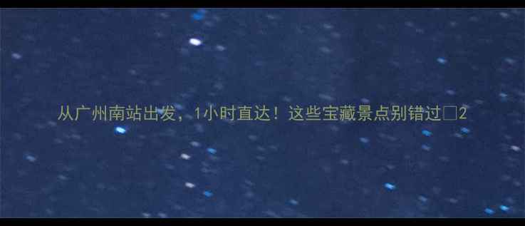 图片 从广州南站出发，1小时直达！这些宝藏景点别错过🚇2