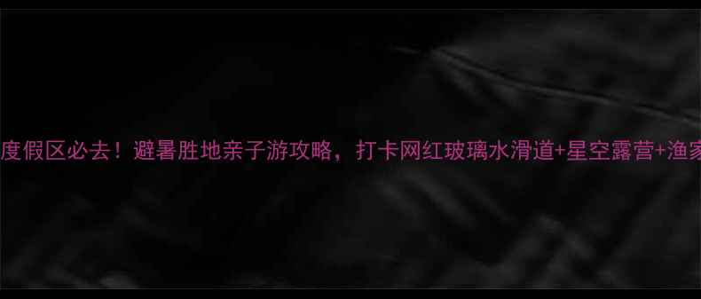 图片 仙鱼湾旅游度假区必去！避暑胜地亲子游攻略，打卡网红玻璃水滑道+星空露营+渔家乐体验全2