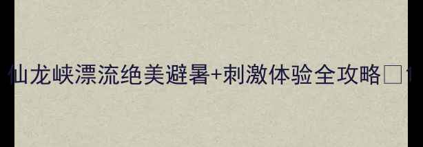 图片 仙龙峡漂流绝美避暑+刺激体验全攻略🌊1