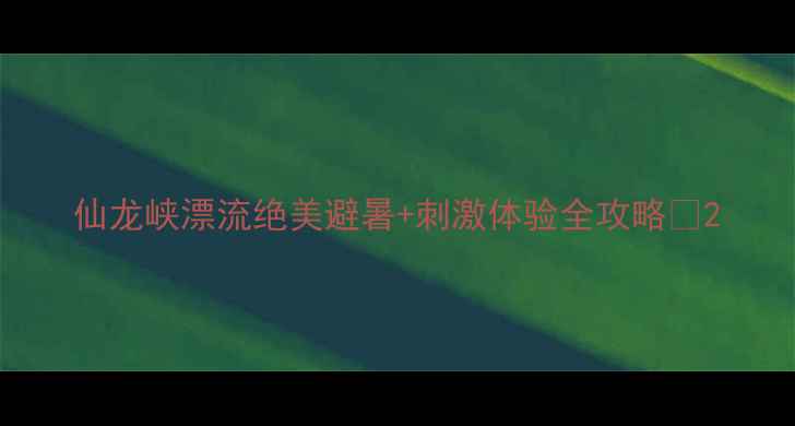 图片 仙龙峡漂流绝美避暑+刺激体验全攻略🌊2