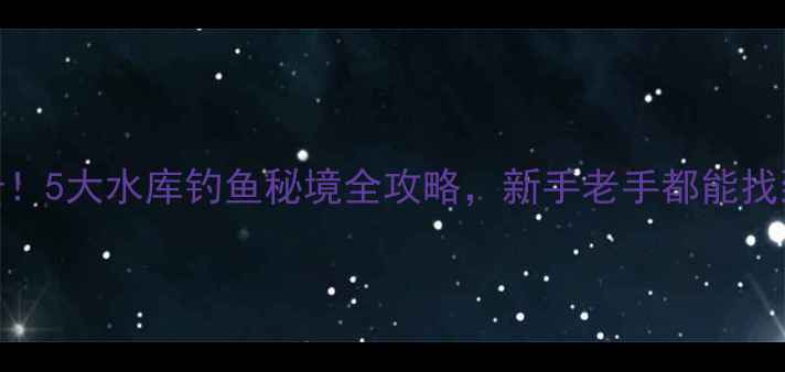 图片 伊春必打卡！5大水库钓鱼秘境全攻略，新手老手都能找到鱼获天堂