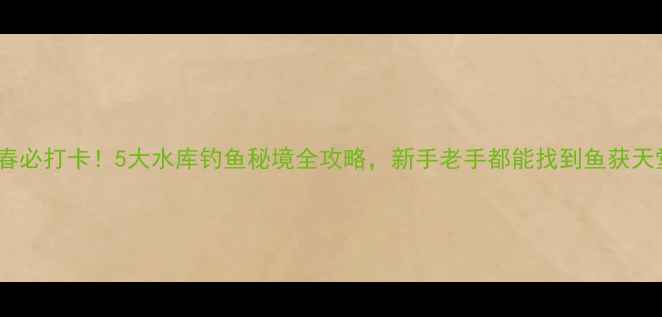 图片 伊春必打卡！5大水库钓鱼秘境全攻略，新手老手都能找到鱼获天堂2