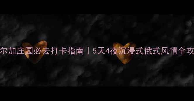 图片 伏尔加庄园必去打卡指南｜5天4夜沉浸式俄式风情全攻略