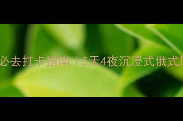 图片 伏尔加庄园必去打卡指南｜5天4夜沉浸式俄式风情全攻略2