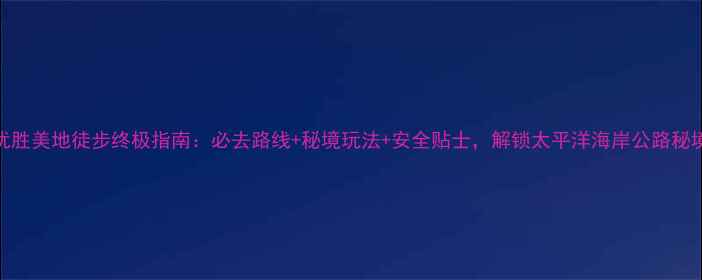 图片 优胜美地徒步终极指南：必去路线+秘境玩法+安全贴士，解锁太平洋海岸公路秘境
