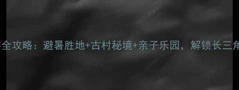 图片 余杭鸬鸟镇旅游全攻略：避暑胜地+古村秘境+亲子乐园，解锁长三角小众旅行地！2