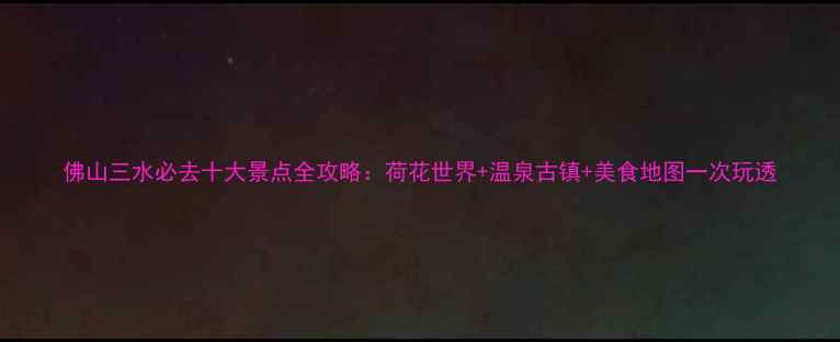 图片 佛山三水必去十大景点全攻略：荷花世界+温泉古镇+美食地图一次玩透