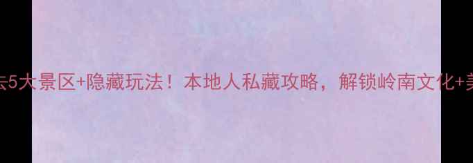 图片 佛山必去5大景区+隐藏玩法！本地人私藏攻略，解锁岭南文化+美食天堂