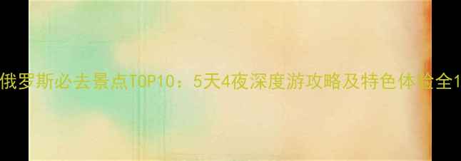 图片 俄罗斯必去景点TOP10：5天4夜深度游攻略及特色体验全1