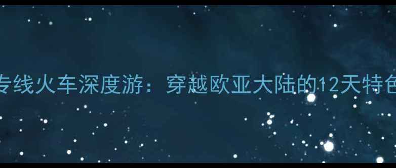 图片 俄罗斯旅游专线火车深度游：穿越欧亚大陆的12天特色线路全攻略