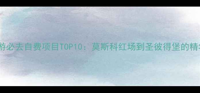图片 俄罗斯深度游必去自费项目TOP10：莫斯科红场到圣彼得堡的精华路线规划1