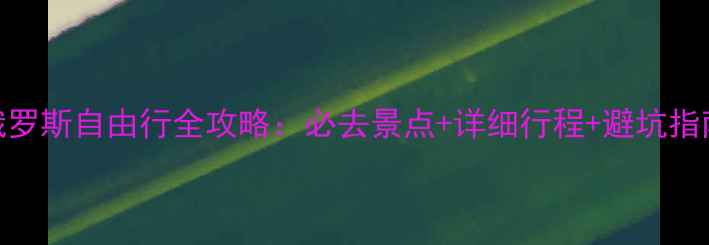 图片 俄罗斯自由行全攻略：必去景点+详细行程+避坑指南