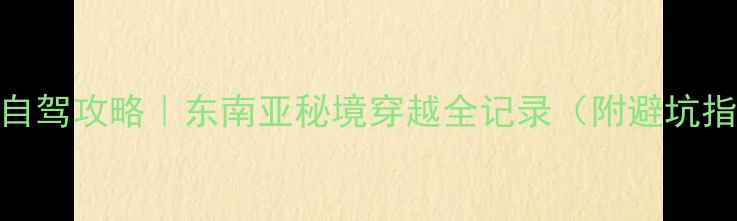图片 保姆级昆曼公路自驾攻略｜东南亚秘境穿越全记录（附避坑指南+沿途秘境）2