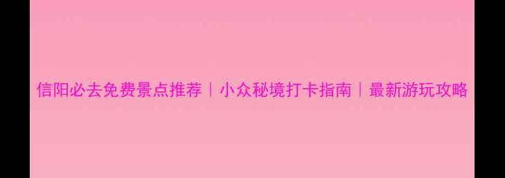 图片 信阳必去免费景点推荐｜小众秘境打卡指南｜最新游玩攻略