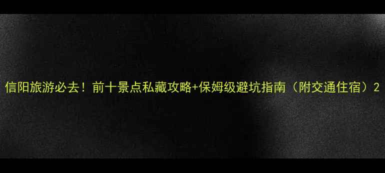 图片 信阳旅游必去！前十景点私藏攻略+保姆级避坑指南（附交通住宿）2