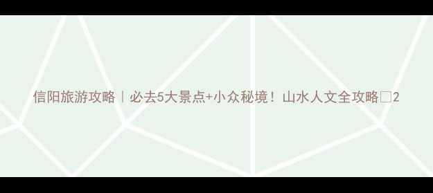 图片 信阳旅游攻略｜必去5大景点+小众秘境！山水人文全攻略🌿2