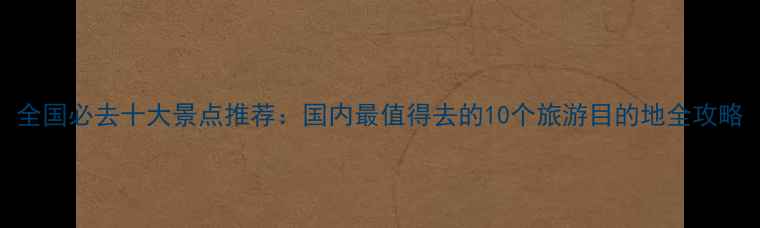 图片 全国必去十大景点推荐：国内最值得去的10个旅游目的地全攻略