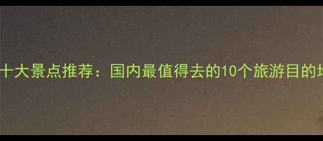 图片 全国必去十大景点推荐：国内最值得去的10个旅游目的地全攻略1