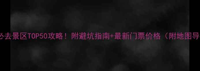 图片 全国必去景区TOP50攻略！附避坑指南+最新门票价格（附地图导航）2