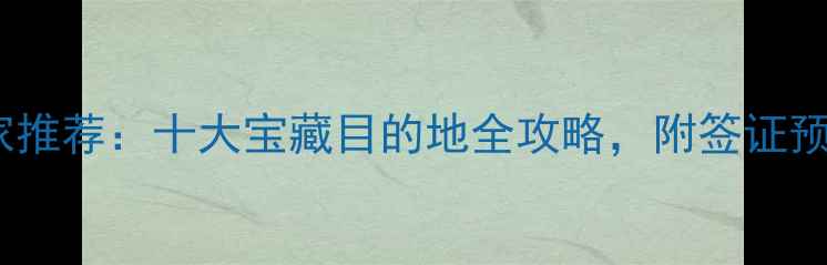 图片 全球必去国家推荐：十大宝藏目的地全攻略，附签证预算玩法指南2