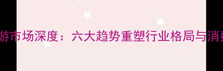 图片 全球旅游市场深度：六大趋势重塑行业格局与消费体验2