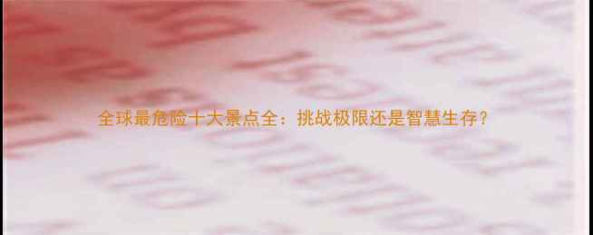 图片 全球最危险十大景点全：挑战极限还是智慧生存？