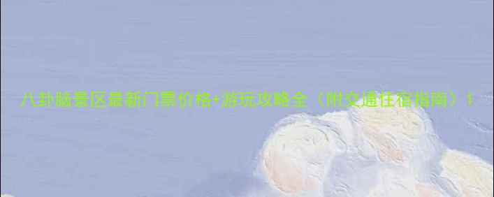 图片 八卦脑景区最新门票价格+游玩攻略全（附交通住宿指南）1