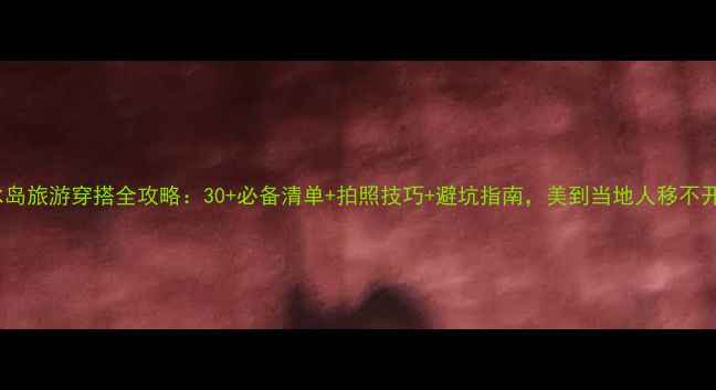 图片 八月冰岛旅游穿搭全攻略：30+必备清单+拍照技巧+避坑指南，美到当地人移不开眼！2