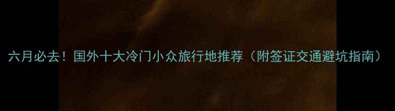 图片 六月必去！国外十大冷门小众旅行地推荐（附签证交通避坑指南）