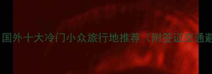 图片 六月必去！国外十大冷门小众旅行地推荐（附签证交通避坑指南）1