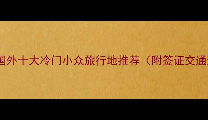 图片 六月必去！国外十大冷门小众旅行地推荐（附签证交通避坑指南）2