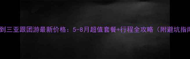 图片 兰州到三亚跟团游最新价格：5-8月超值套餐+行程全攻略（附避坑指南）2