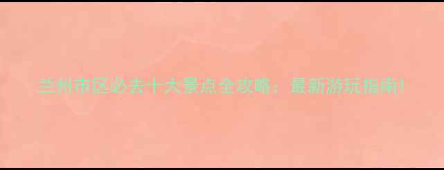 图片 兰州市区必去十大景点全攻略：最新游玩指南1