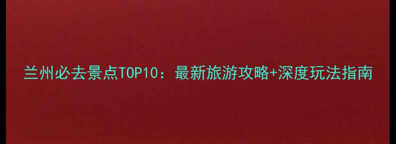 图片 兰州必去景点TOP10：最新旅游攻略+深度玩法指南