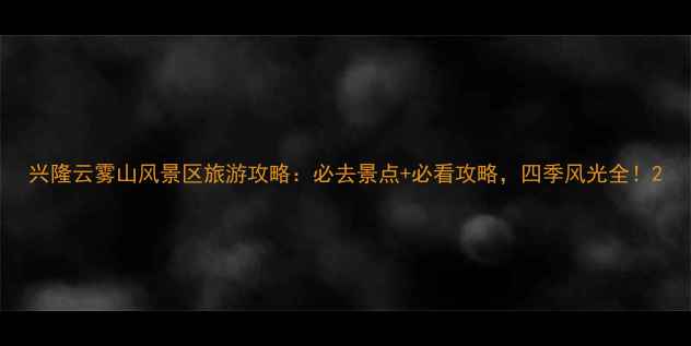 图片 兴隆云雾山风景区旅游攻略：必去景点+必看攻略，四季风光全！2