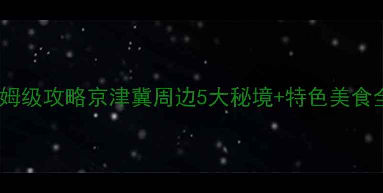 图片 兴隆必去景点+保姆级攻略京津冀周边5大秘境+特色美食全（附交通住宿）