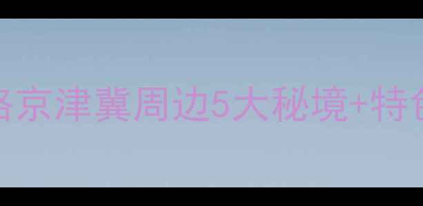 图片 兴隆必去景点+保姆级攻略京津冀周边5大秘境+特色美食全（附交通住宿）2