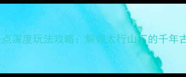 图片 内丘5大必去景点深度玩法攻略：解锁太行山下的千年古韵与生态秘境
