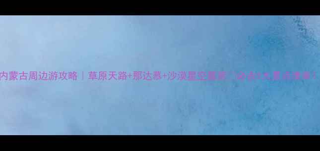 图片 内蒙古周边游攻略｜草原天路+那达慕+沙漠星空露营🌌必去5大景点清单！
