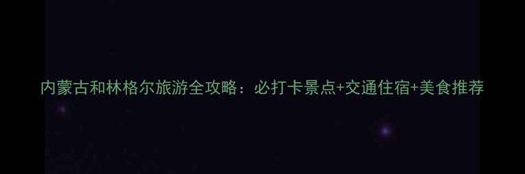 图片 内蒙古和林格尔旅游全攻略：必打卡景点+交通住宿+美食推荐
