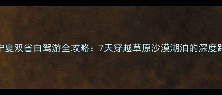 图片 内蒙古宁夏双省自驾游全攻略：7天穿越草原沙漠湖泊的深度路线规划